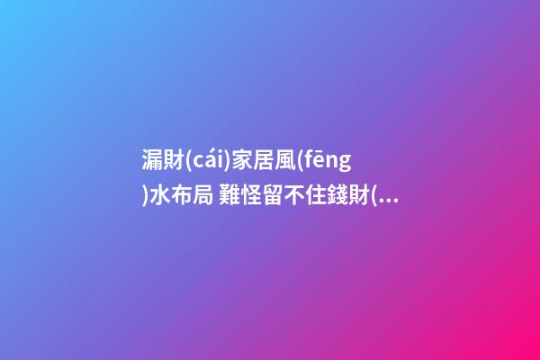 漏財(cái)家居風(fēng)水布局 難怪留不住錢財(cái)